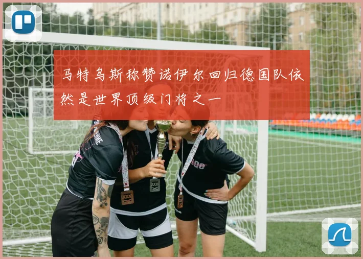 马特乌斯称赞诺伊尔回归德国队依然是世界顶级门将之一