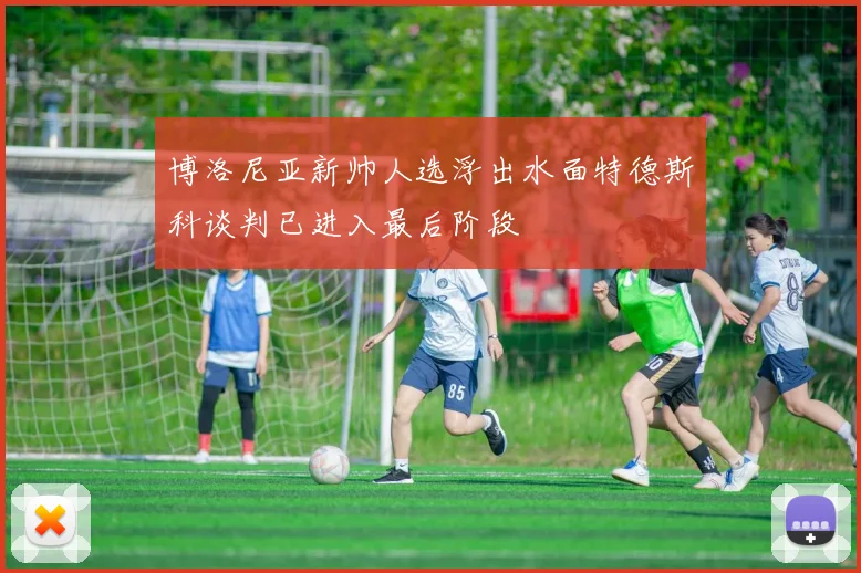 博洛尼亚新帅人选浮出水面特德斯科谈判已进入最后阶段