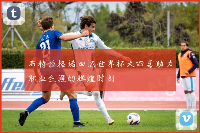 布特拉格诺回忆世界杯大四喜助力职业生涯的辉煌时刻