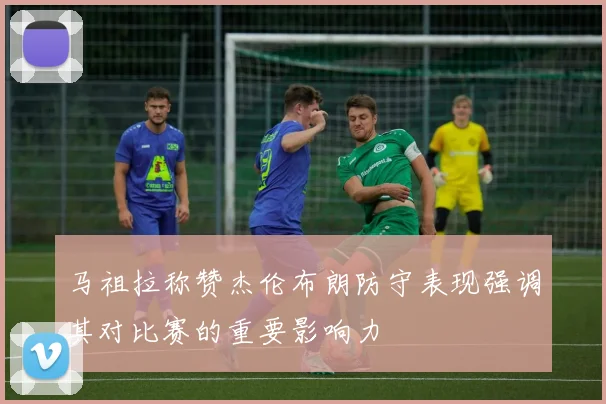 马祖拉称赞杰伦布朗防守表现强调其对比赛的重要影响力