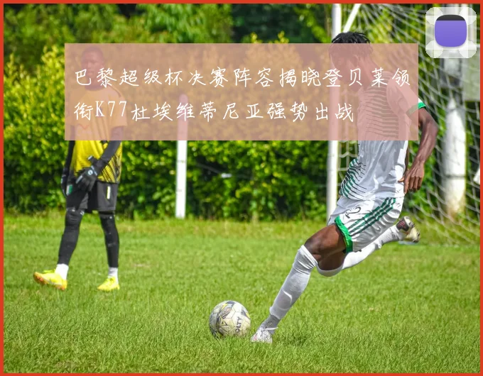巴黎超级杯决赛阵容揭晓登贝莱领衔K77杜埃维蒂尼亚强势出战