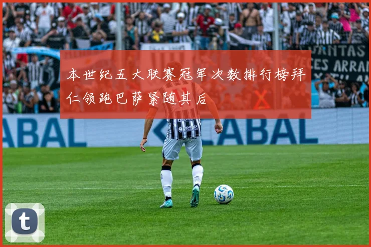 本世纪五大联赛冠军次数排行榜拜仁领跑巴萨紧随其后