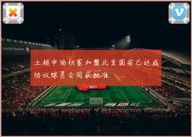 土超中场切塞加盟北京国安已达成协议球员合同获批准