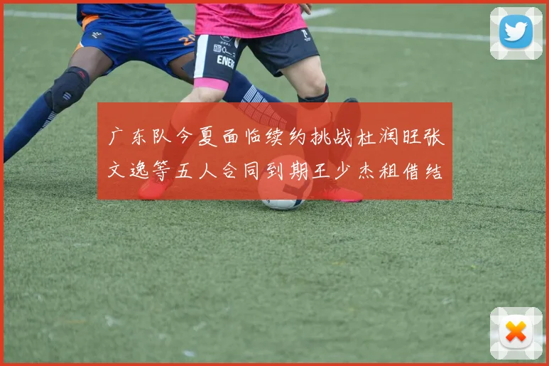 广东队今夏面临续约挑战杜润旺张文逸等五人合同到期王少杰租借结束