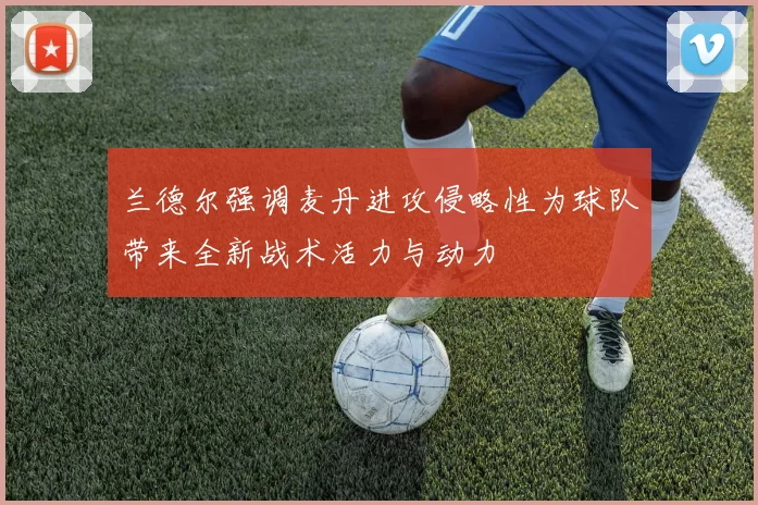 兰德尔强调麦丹进攻侵略性为球队带来全新战术活力与动力