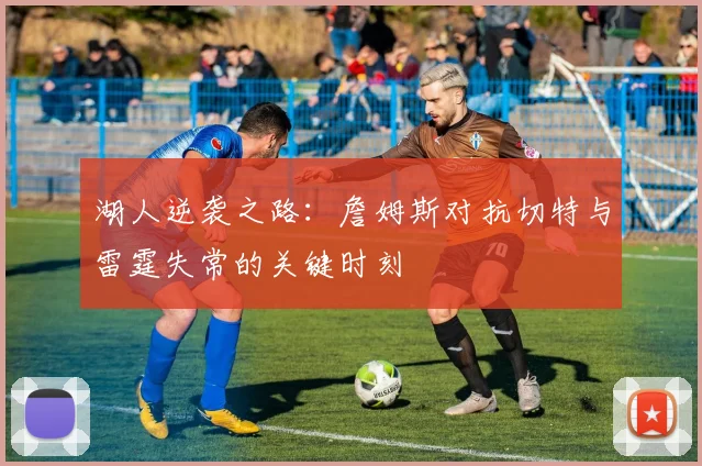 湖人逆袭之路：詹姆斯对抗切特与雷霆失常的关键时刻