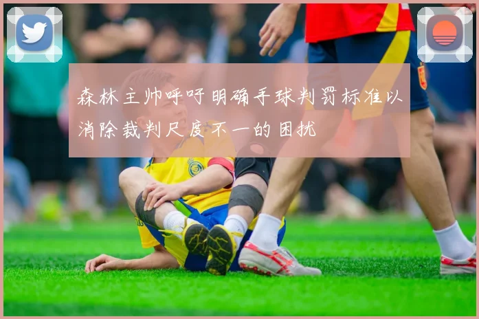 森林主帅呼吁明确手球判罚标准以消除裁判尺度不一的困扰
