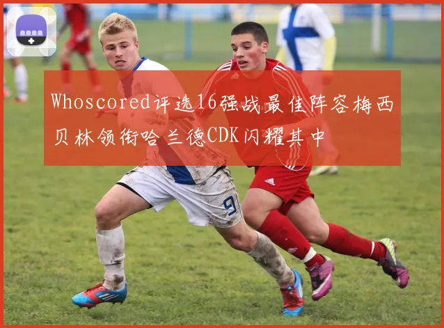 Whoscored评选16强战最佳阵容梅西贝林领衔哈兰德CDK闪耀其中