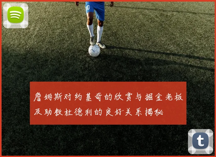 詹姆斯对约基奇的欣赏与掘金老板及助教杜德利的良好关系揭秘