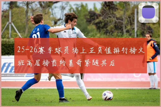 25-26赛季球员场上正负值排行榜文班高居榜首约基奇紧随其后