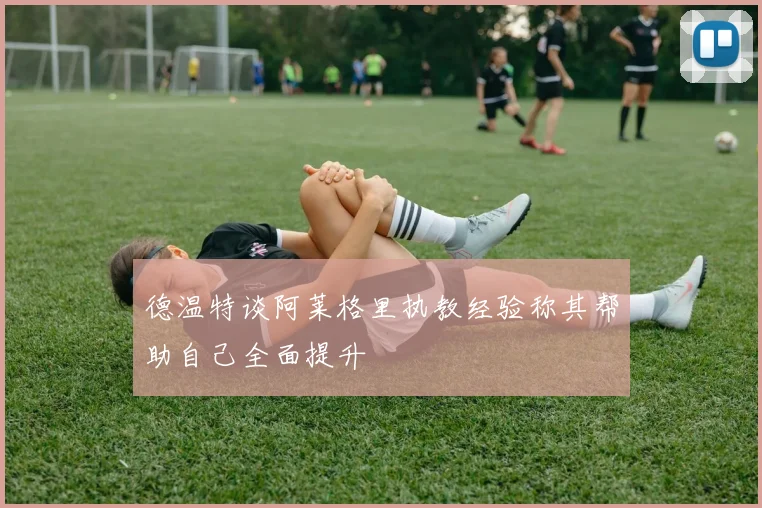 德温特谈阿莱格里执教经验称其帮助自己全面提升