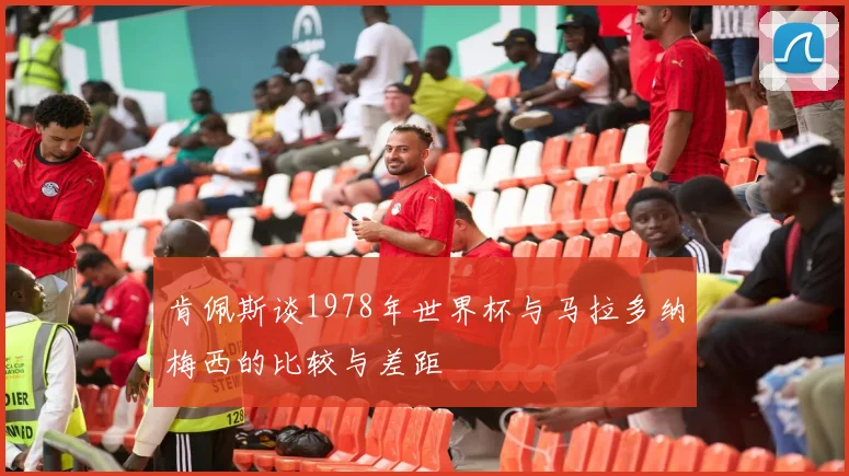 肯佩斯谈1978年世界杯与马拉多纳梅西的比较与差距