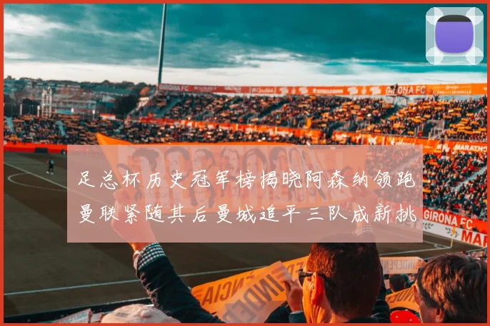 足总杯历史冠军榜揭晓阿森纳领跑曼联紧随其后曼城追平三队成新挑战