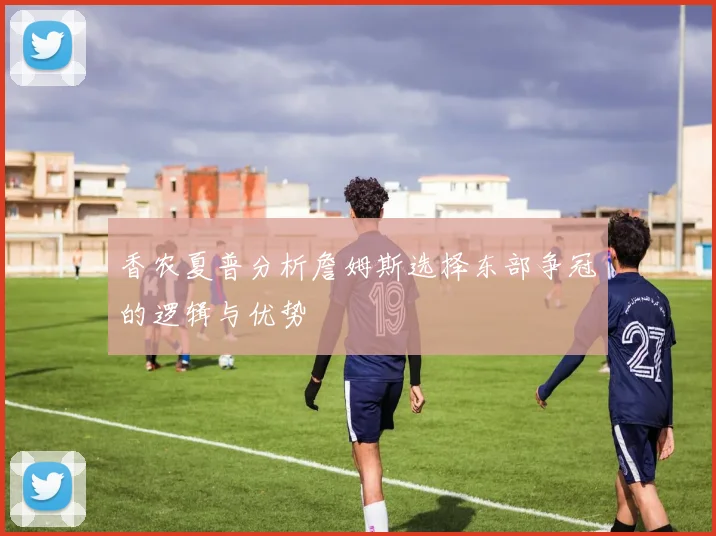 香农夏普分析詹姆斯选择东部争冠的逻辑与优势