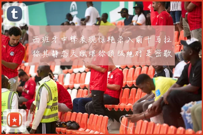 西班牙中锋表现惊艳杀入前十马拉称其静态天赋堪称顶级绝对是密歇根夺冠功臣