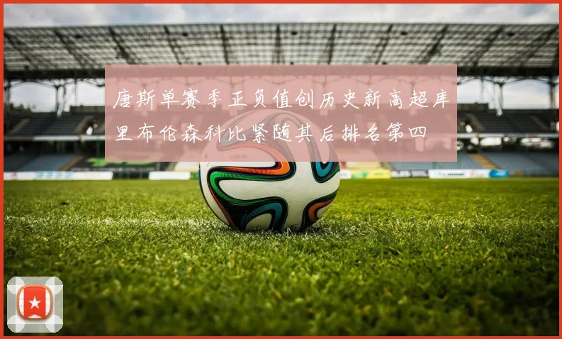 唐斯单赛季正负值创历史新高超库里布伦森科比紧随其后排名第四