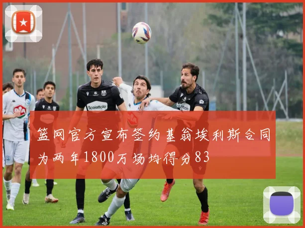 篮网官方宣布签约基翁埃利斯合同为两年1800万场均得分83