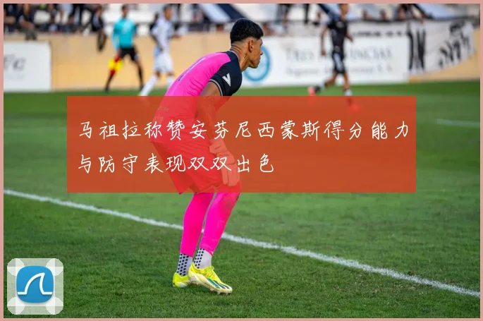 马祖拉称赞安芬尼西蒙斯得分能力与防守表现双双出色