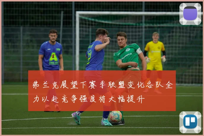 弗兰克展望下赛季联盟变化各队全力以赴竞争强度将大幅提升