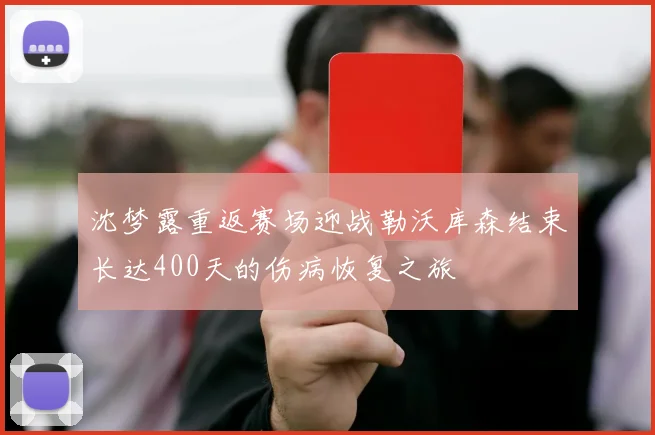 沈梦露重返赛场迎战勒沃库森结束长达400天的伤病恢复之旅