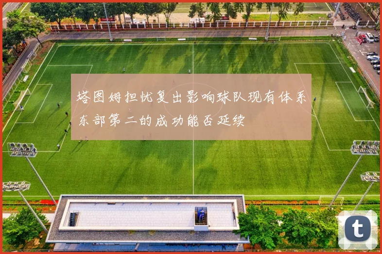 塔图姆担忧复出影响球队现有体系东部第二的成功能否延续