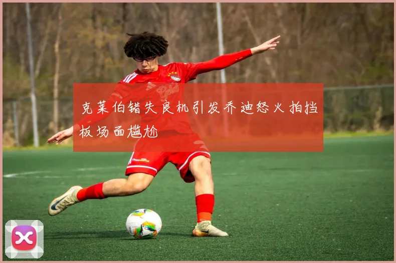 克莱伯错失良机引发乔迪怒火拍挡板场面尴尬