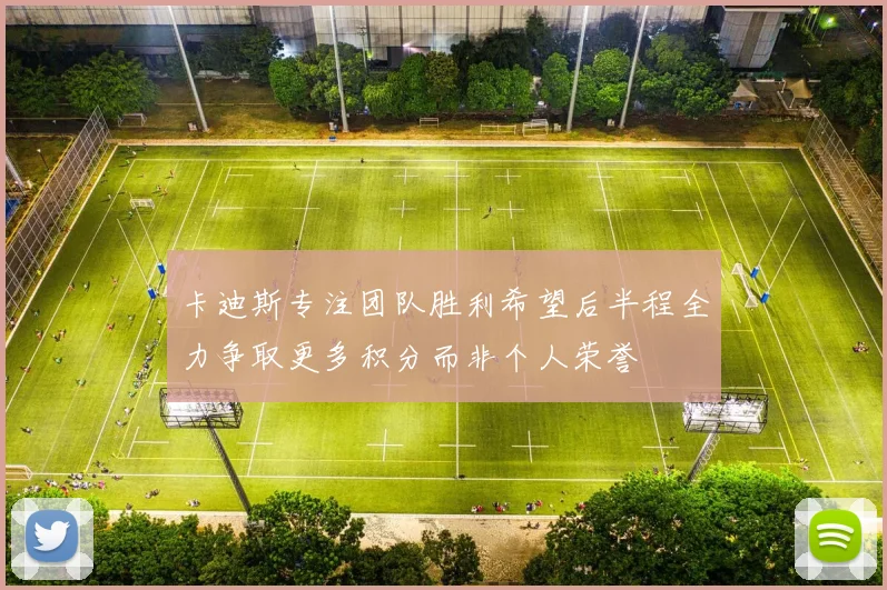 卡迪斯专注团队胜利希望后半程全力争取更多积分而非个人荣誉