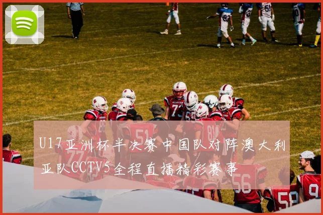 U17亚洲杯半决赛中国队对阵澳大利亚队CCTV5全程直播精彩赛事