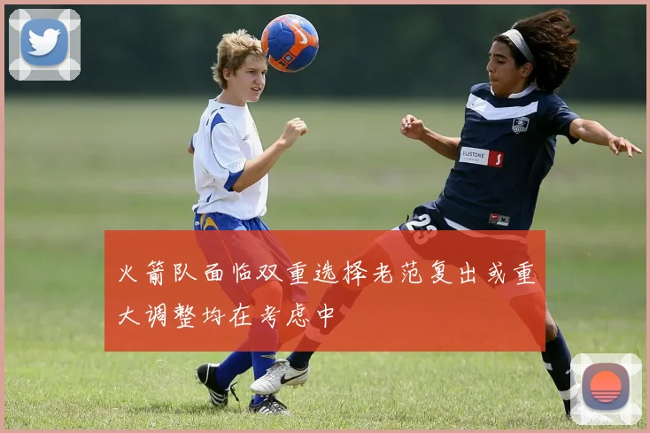 火箭队面临双重选择老范复出或重大调整均在考虑中