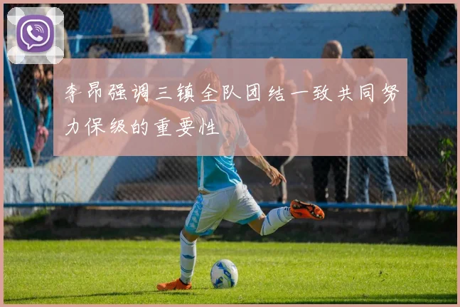 李昂强调三镇全队团结一致共同努力保级的重要性