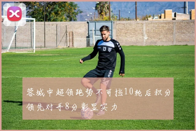 蓉城中超领跑势不可挡10轮后积分领先对手8分彰显实力