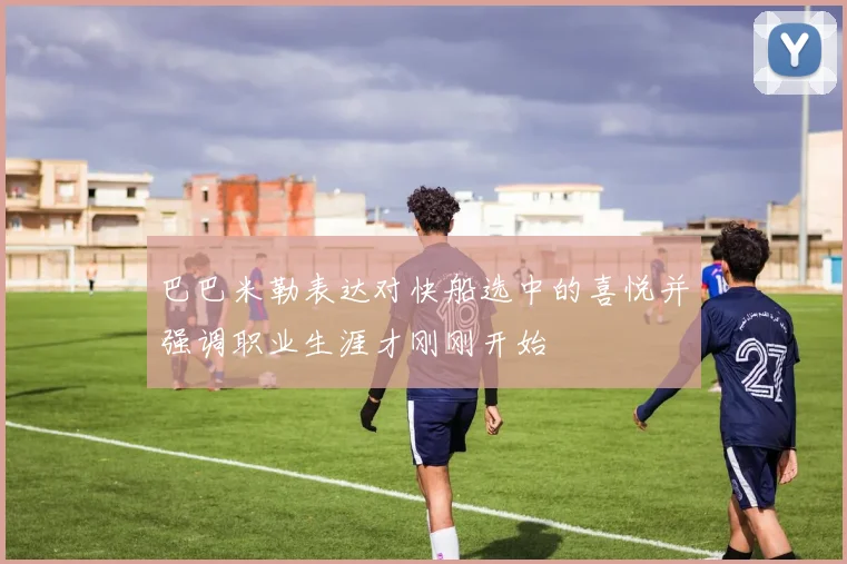巴巴米勒表达对快船选中的喜悦并强调职业生涯才刚刚开始