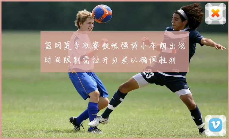 篮网夏季联赛教练强调小布朗出场时间限制需拉开分差以确保胜利