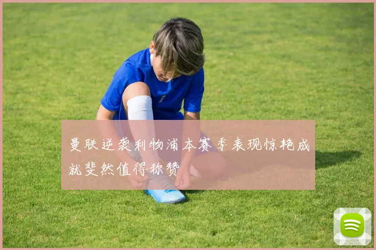 曼联逆袭利物浦本赛季表现惊艳成就斐然值得称赞